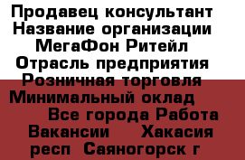 Продавец-консультант › Название организации ­ МегаФон Ритейл › Отрасль предприятия ­ Розничная торговля › Минимальный оклад ­ 25 000 - Все города Работа » Вакансии   . Хакасия респ.,Саяногорск г.